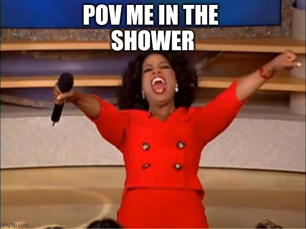 Oprah You Get A | POV ME IN THE 
SHOWER | image tagged in memes,oprah you get a | made w/ Imgflip meme maker