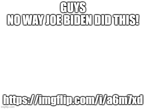 Joe Biden got some explaining to do: https://imgflip.com/i/a6m7xd | GUYS
NO WAY JOE BIDEN DID THIS! https://imgflip.com/i/a6m7xd | image tagged in memes,joe biden | made w/ Imgflip meme maker