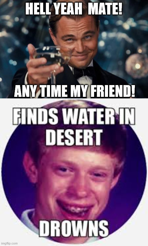 HELL YEAH  MATE! ANY TIME MY FRIEND! | image tagged in memes,leonardo dicaprio cheers | made w/ Imgflip meme maker