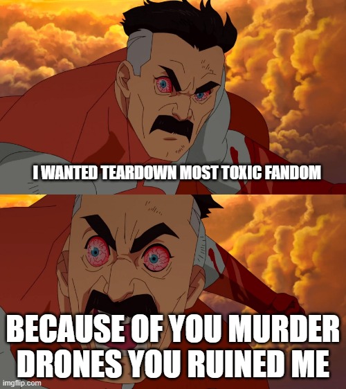 i wanted teardown needs to go toxic fandom | I WANTED TEARDOWN MOST TOXIC FANDOM; BECAUSE OF YOU MURDER DRONES YOU RUINED ME | image tagged in savage omni-man,murder drones,teardown | made w/ Imgflip meme maker