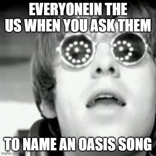 Oasis | EVERYONEIN THE US WHEN YOU ASK THEM; TO NAME AN OASIS SONG | image tagged in oasis | made w/ Imgflip meme maker