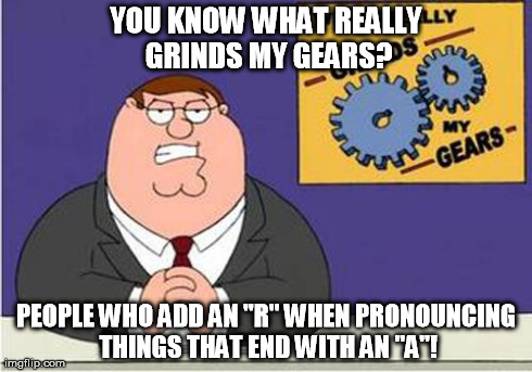 Just a weird meme Idear | YOU KNOW WHAT REALLY GRINDS MY GEARS? PEOPLE WHO ADD AN "R" WHEN PRONOUNCING THINGS THAT END WITH AN "A"! | image tagged in grind my gears | made w/ Imgflip meme maker