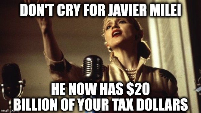 Argentina Bailout | DON'T CRY FOR JAVIER MILEI; HE NOW HAS $20 BILLION OF YOUR TAX DOLLARS | image tagged in madonna dont cry argentina | made w/ Imgflip meme maker
