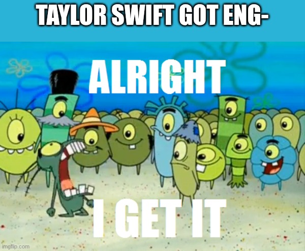 Alright I get It | TAYLOR SWIFT GOT ENG- | image tagged in alright i get it | made w/ Imgflip meme maker