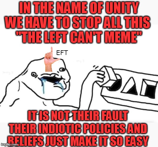 It is NOT that the Right has better memers | IN THE NAME OF UNITY WE HAVE TO STOP ALL THIS 
"THE LEFT CAN'T MEME"; EFT; IT IS NOT THEIR FAULT THEIR INDIOTIC POLICIES AND BELIEFS JUST MAKE IT SO EASY | image tagged in the left can't meme meme,should be losers cant meme | made w/ Imgflip meme maker