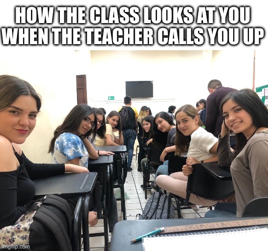 Idk wut to call this | HOW THE CLASS LOOKS AT YOU WHEN THE TEACHER CALLS YOU UP | image tagged in girls in class looking back | made w/ Imgflip meme maker