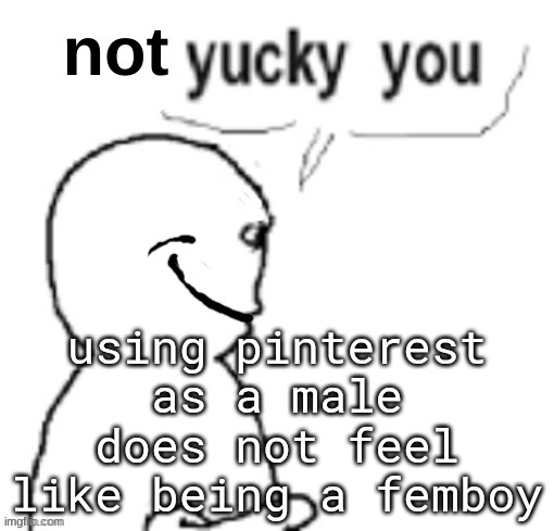 not yucky you | using pinterest as a male does not feel like being a femboy | image tagged in not yucky you | made w/ Imgflip meme maker
