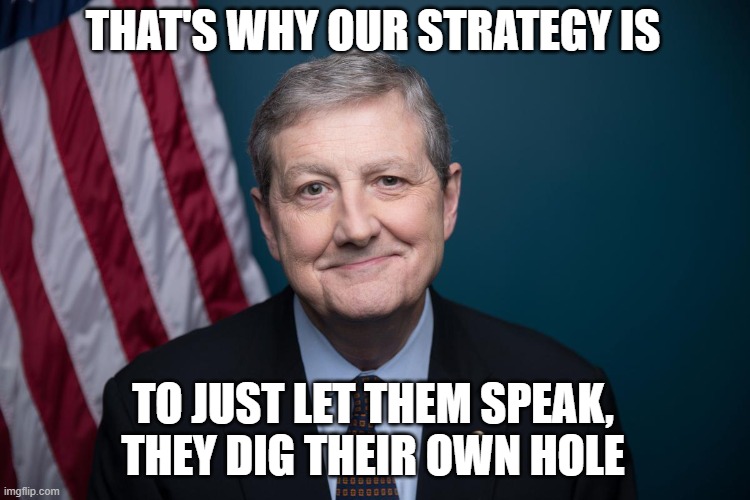 Rep. John Kennedy | THAT'S WHY OUR STRATEGY IS TO JUST LET THEM SPEAK,
THEY DIG THEIR OWN HOLE | image tagged in rep john kennedy | made w/ Imgflip meme maker