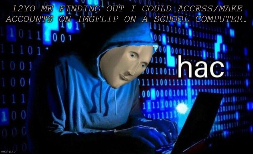 hac | 12YO ME FINDING OUT I COULD ACCESS/MAKE ACCOUNTS ON IMGFLIP ON A SCHOOL COMPUTER. | image tagged in hac | made w/ Imgflip meme maker