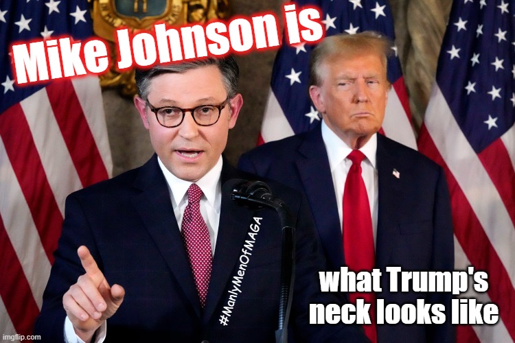 Mike Johnson is a Manly Man of MAGA! | Mike Johnson is; #ManlyMenOfMAGA; what Trump's
neck looks like | image tagged in government shutdown,manly men of maga,donald trump,pussy,trump grabs that pussy | made w/ Imgflip meme maker