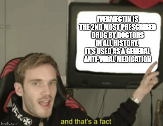and that's a fact | IVERMECTIN IS THE 2ND MOST PRESCRIBED DRUG BY DOCTORS IN ALL HISTORY.  IT'S USED AS A GENERAL ANTI-VIRAL MEDICATION | image tagged in and that's a fact | made w/ Imgflip meme maker