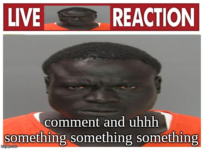 live convict reaction | comment and uhhh something something something | image tagged in live convict reaction | made w/ Imgflip meme maker