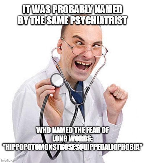 crazy doctor | IT WAS PROBABLY NAMED BY THE SAME PSYCHIATRIST WHO NAMED THE FEAR OF LONG WORDS:
"HIPPOPOTOMONSTROSESQUIPPEDALIOPHOBIA" | image tagged in crazy doctor | made w/ Imgflip meme maker