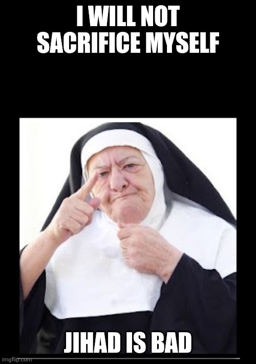 nun | I WILL NOT SACRIFICE MYSELF JIHAD IS BAD | image tagged in nun | made w/ Imgflip meme maker