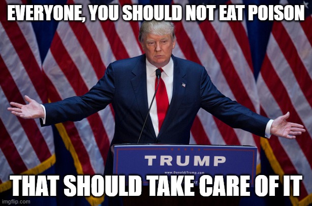 Donald Trump | EVERYONE, YOU SHOULD NOT EAT POISON; THAT SHOULD TAKE CARE OF IT | image tagged in donald trump | made w/ Imgflip meme maker