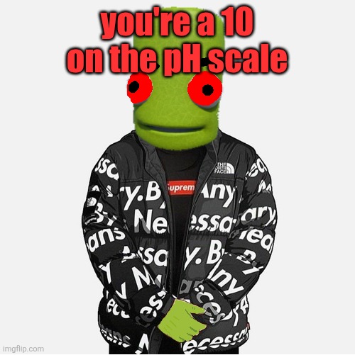 EVIL epilektoi drip | you're a 10 on the pH scale | image tagged in evil epilektoi drip | made w/ Imgflip meme maker