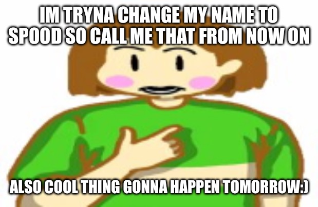 chara funni | IM TRYNA CHANGE MY NAME TO SPOOD SO CALL ME THAT FROM NOW ON; ALSO COOL THING GONNA HAPPEN TOMORROW:) | image tagged in chara funni | made w/ Imgflip meme maker