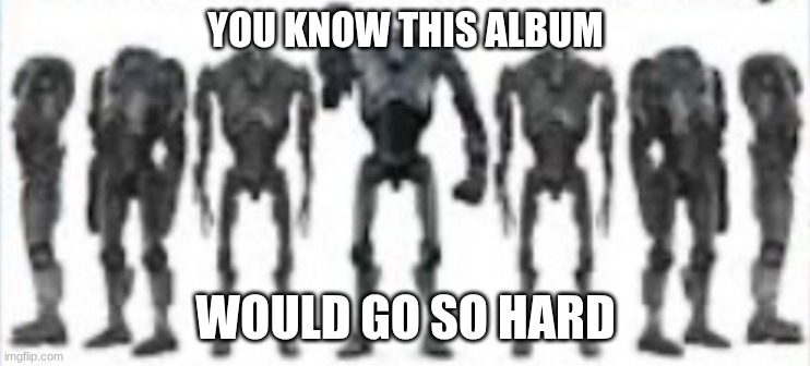 YOU KNOW THIS ALBUM WOULD GO SO HARD | made w/ Imgflip meme maker