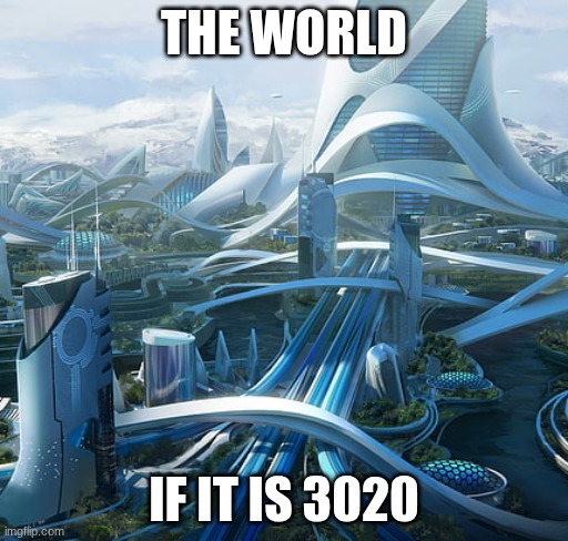 So true | THE WORLD; IF IT IS 3020 | image tagged in the world if | made w/ Imgflip meme maker