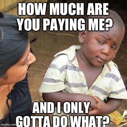 Third World Skeptical Kid Meme | HOW MUCH ARE YOU PAYING ME? AND I ONLY GOTTA DO WHAT? | image tagged in memes,third world skeptical kid | made w/ Imgflip meme maker