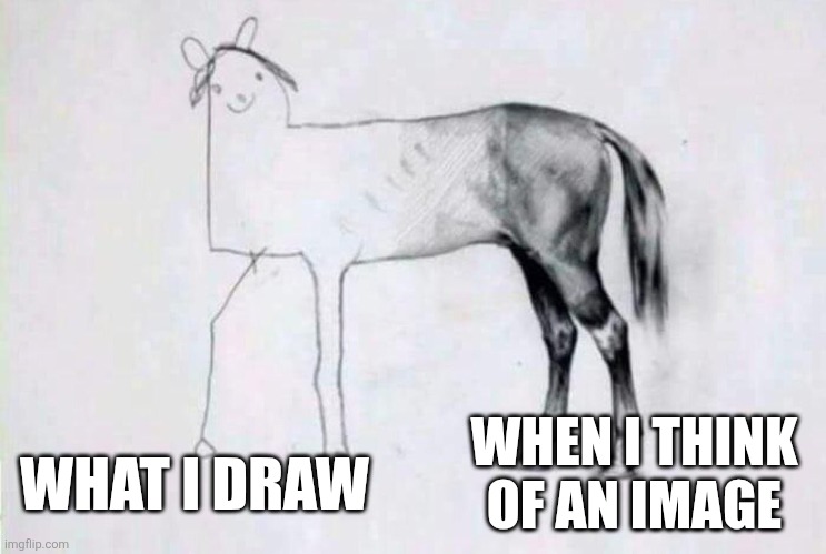 Half badly drawn horse | WHAT I DRAW; WHEN I THINK OF AN IMAGE | image tagged in half badly drawn horse | made w/ Imgflip meme maker