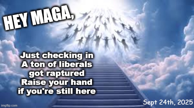 Dear MAGA, confession is good for the soul | HEY MAGA, Just checking in
A ton of liberals
got raptured
Raise your hand
if you're still here; Sept 24th, 2025 | image tagged in maga,confession,wwjd,rapture | made w/ Imgflip meme maker
