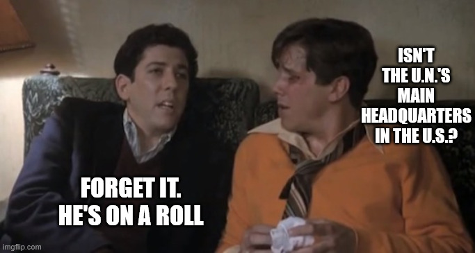 Animal House Rolling | ISN'T THE U.N.'S MAIN HEADQUARTERS IN THE U.S.? FORGET IT. HE'S ON A ROLL | image tagged in animal house rolling | made w/ Imgflip meme maker