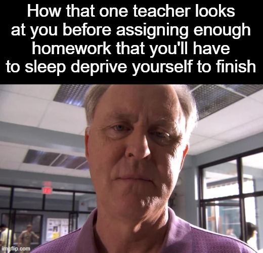 It's always one teacher man | How that one teacher looks at you before assigning enough homework that you'll have to sleep deprive yourself to finish | made w/ Imgflip meme maker