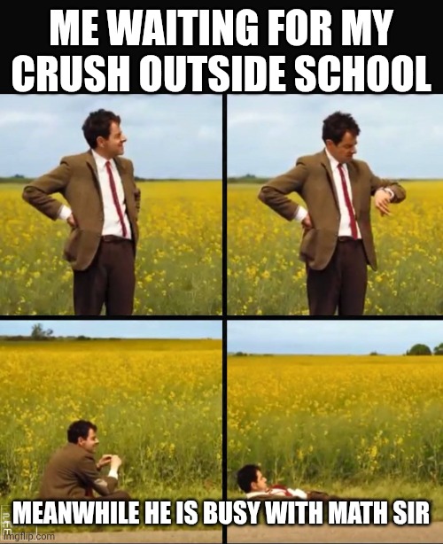 Mr bean waiting | ME WAITING FOR MY CRUSH OUTSIDE SCHOOL; MEANWHILE HE IS BUSY WITH MATH SIR | image tagged in mr bean waiting | made w/ Imgflip meme maker