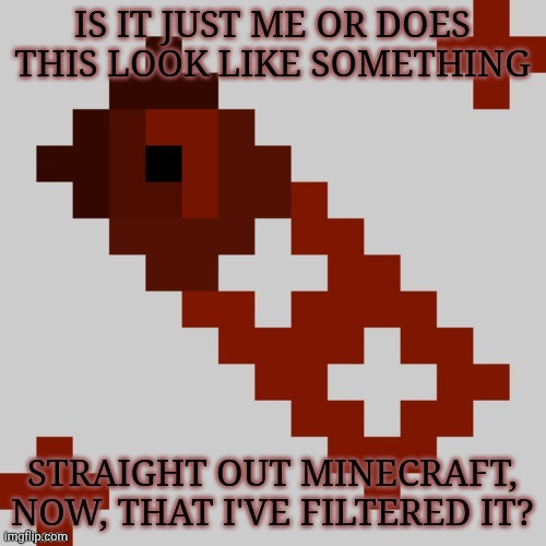 You Know, What? I'm Doing It | IS IT JUST ME OR DOES THIS LOOK LIKE SOMETHING; STRAIGHT OUT MINECRAFT, NOW, THAT I'VE FILTERED IT? | image tagged in pixelated km thanks cheze,boredom,anyway,tired | made w/ Imgflip meme maker