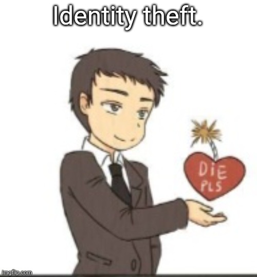 die pls | Identity theft. | image tagged in die pls,ifykyk,hehehe,stop me bish | made w/ Imgflip meme maker