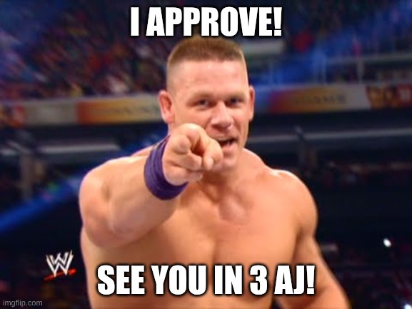 John Cena is proud of you | I APPROVE! SEE YOU IN 3 AJ! | image tagged in john cena is proud of you | made w/ Imgflip meme maker