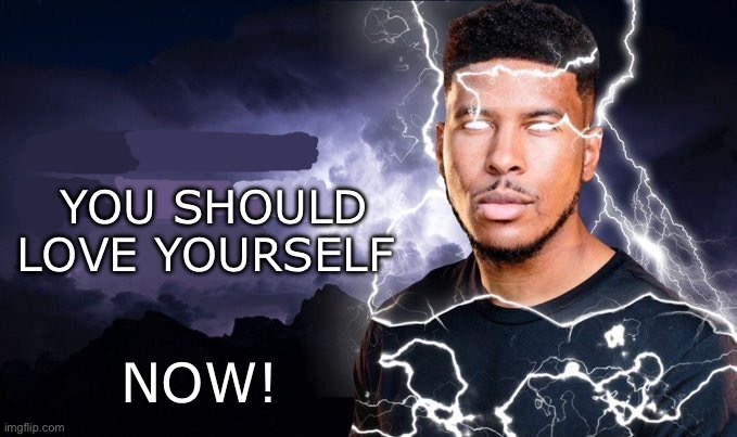 For all of y’all who need it | YOU SHOULD LOVE YOURSELF; NOW! | made w/ Imgflip meme maker