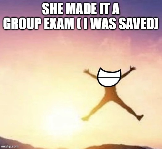 yippee | SHE MADE IT A GROUP EXAM ( I WAS SAVED) | image tagged in yippee | made w/ Imgflip meme maker