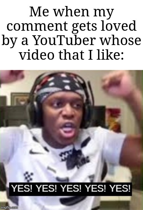 Am I the only one? | Me when my comment gets loved by a YouTuber whose video that I like: | image tagged in yes yes yes ksi,memes,funny,youtube | made w/ Imgflip meme maker