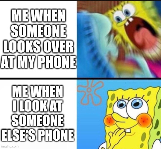 Read this meme in public for irony's sake | ME WHEN SOMEONE LOOKS OVER AT MY PHONE; ME WHEN I LOOK AT SOMEONE ELSE'S PHONE | image tagged in spongebob yelling,memes,spongebob,irony,ironic,phone | made w/ Imgflip meme maker