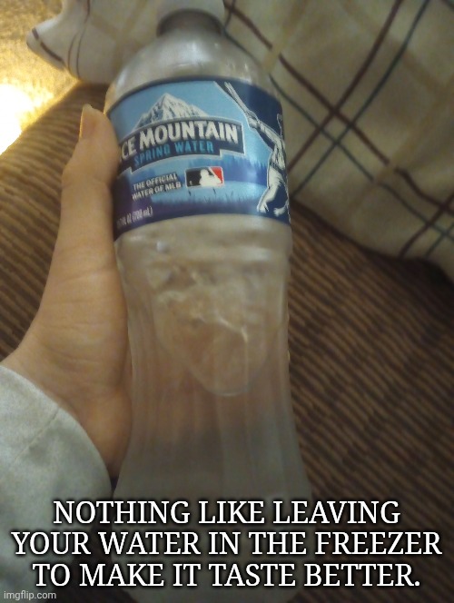 Goddamn Ice At The Tip Makes It Impossible To Drink, Though | NOTHING LIKE LEAVING YOUR WATER IN THE FREEZER TO MAKE IT TASTE BETTER. | image tagged in but hell,i like a challenge,literally no point in posting rhis,frozen water is peak,screw tap water bruh,no good | made w/ Imgflip meme maker