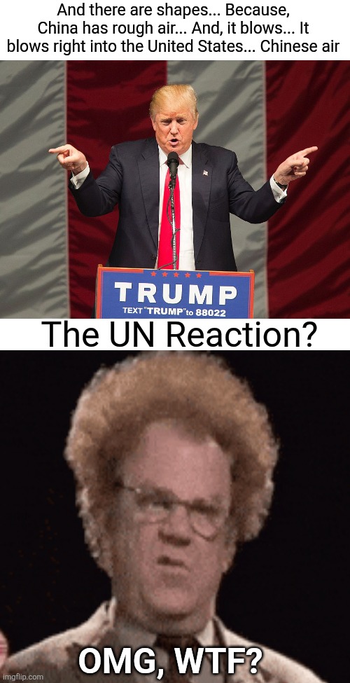 Trump delivers an insane rant at the UN. Trump was gone with the wind, thar she blows. | And there are shapes... Because, China has rough air... And, it blows... It blows right into the United States... Chinese air; The UN Reaction? OMG, WTF? | image tagged in trump rant,maga love,un gasps,chinese wind blows,thar she blows,guy is nuts | made w/ Imgflip meme maker
