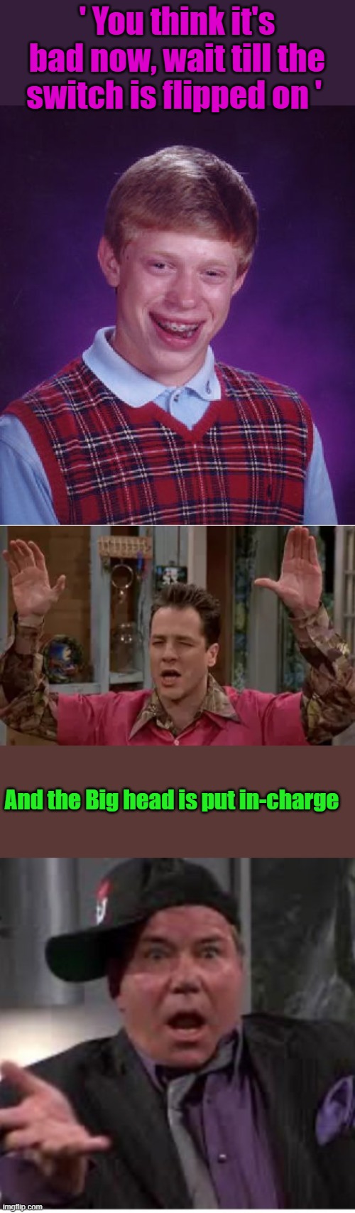 ' You think it's bad now, wait till the switch is flipped on '; And the Big head is put in-charge | image tagged in memes,bad luck brian | made w/ Imgflip meme maker