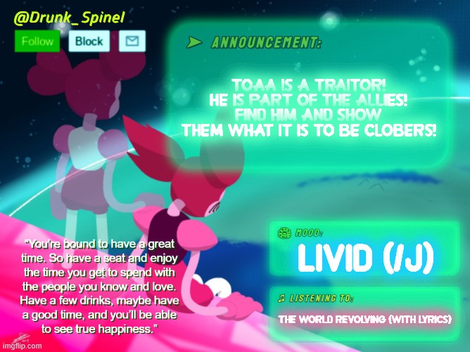 we have a traitor in the midst. | TOAA IS A TRAITOR! HE IS PART OF THE ALLIES! FIND HIM AND SHOW THEM WHAT IT IS TO BE CLOBERS! livid (/j); The world revolving (with lyrics) | made w/ Imgflip meme maker