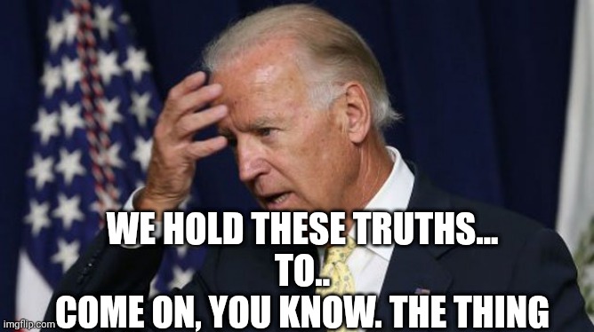 Joe Biden worries | WE HOLD THESE TRUTHS...
TO..
COME ON, YOU KNOW. THE THING | image tagged in joe biden worries | made w/ Imgflip meme maker