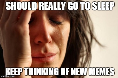 First World Problems Meme | SHOULD REALLY GO TO SLEEP  KEEP THINKING OF NEW MEMES | image tagged in memes,first world problems | made w/ Imgflip meme maker