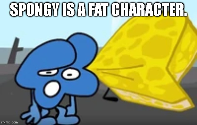 SPONGY IS A FAT CHARACTER. | image tagged in bfdi | made w/ Imgflip meme maker