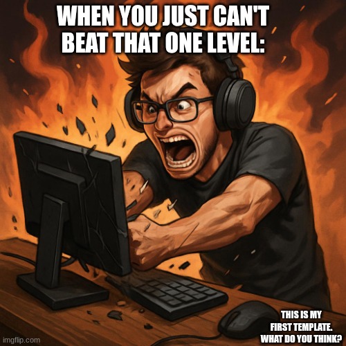 Impossible gaming | WHEN YOU JUST CAN'T BEAT THAT ONE LEVEL:; THIS IS MY FIRST TEMPLATE. WHAT DO YOU THINK? | image tagged in impossible gaming,pc gaming,video games,gaming,hahahahaha,rofl | made w/ Imgflip meme maker