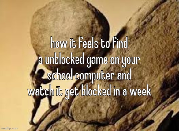 sisyphus | how it feels to find a unblocked game on your school computer and watch it get blocked in a week | image tagged in sisyphus | made w/ Imgflip meme maker