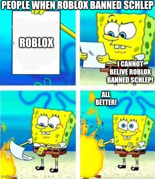 sponge bob letter burning | PEOPLE WHEN ROBLOX BANNED SCHLEP; ROBLOX; I CANNOT BELIVE ROBLOX BANNED SCHLEP! ALL BETTER! | image tagged in sponge bob letter burning,roblox ban,hahaha,rofl | made w/ Imgflip meme maker