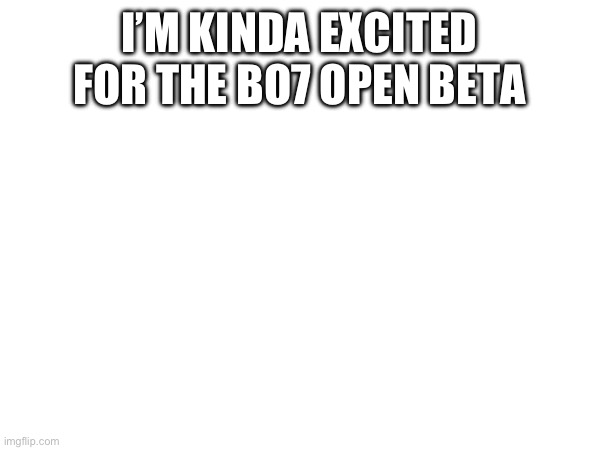 I’M KINDA EXCITED FOR THE BO7 OPEN BETA | made w/ Imgflip meme maker