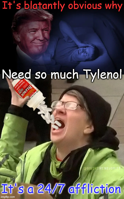 Blatantly obvious why they need it... | It's blatantly obvious why; Need so much Tylenol; It's a 24/7 affliction | image tagged in triggered libs,tds treatment | made w/ Imgflip meme maker