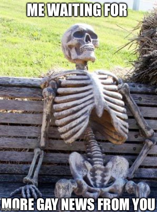 Waiting Skeleton Meme | ME WAITING FOR MORE GAY NEWS FROM YOU | image tagged in memes,waiting skeleton | made w/ Imgflip meme maker