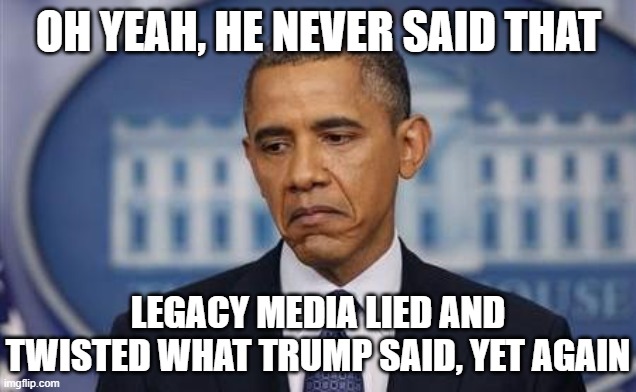 Obama Sad Face | OH YEAH, HE NEVER SAID THAT LEGACY MEDIA LIED AND TWISTED WHAT TRUMP SAID, YET AGAIN | image tagged in obama sad face | made w/ Imgflip meme maker